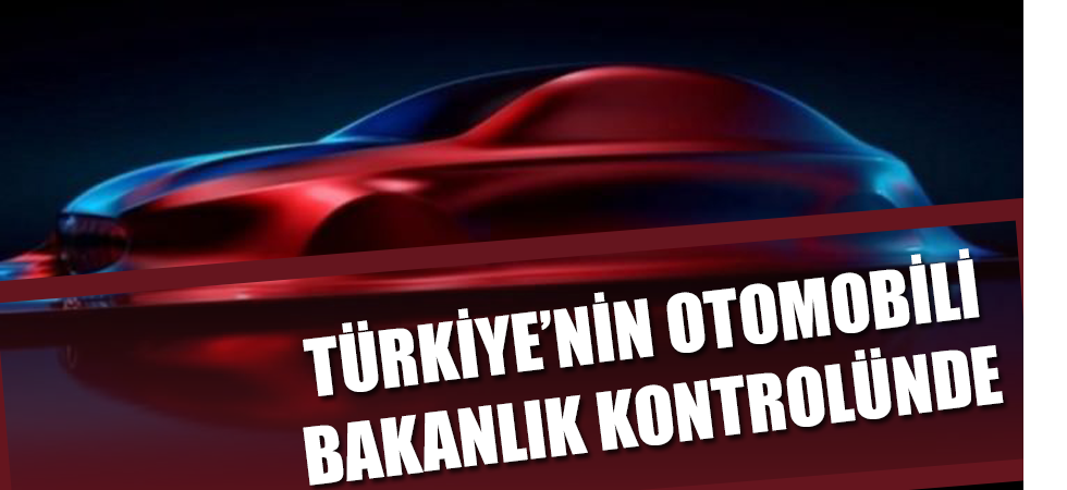 Türkiye’nin Otomobili Bakanlık kontrolünde