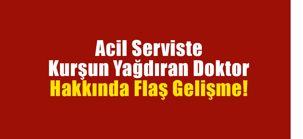 Acil Serviste Kurşun Yağdıran Doktor Hakkında Flaş Gelişme!