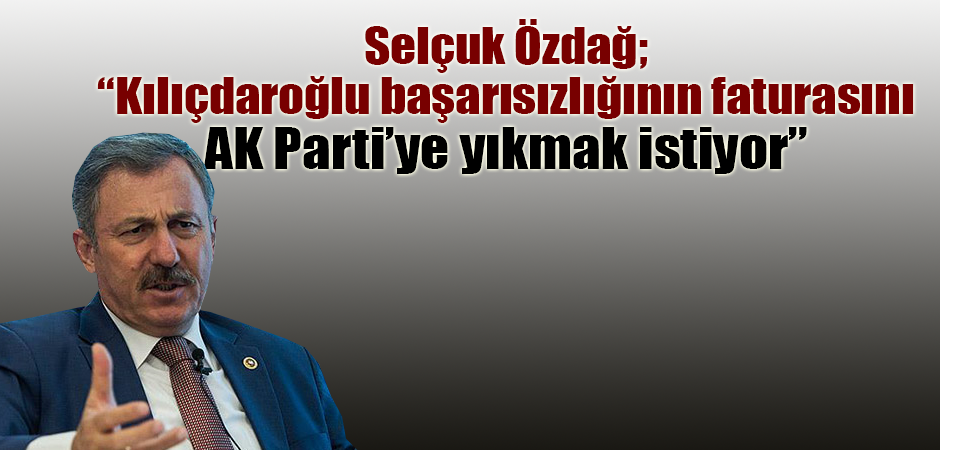 Selçuk Özdağ; “Kılıçdaroğlu başarısızlığının faturasını AK Parti’ye yıkmak istiyor”