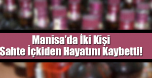 Manisa’da İki Kişi Sahte İçkiden Hayatını Kaybetti!