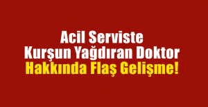 Acil Serviste Kurşun Yağdıran Doktor Hakkında Flaş Gelişme!