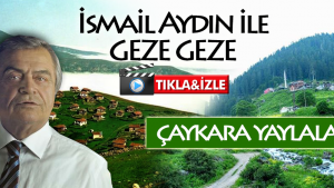 İSMAİL AYDIN İLE GEZE GEZE / ÇAYKARA YAYLALARI